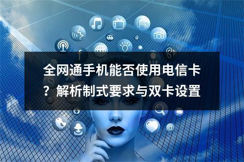 全网通手机能否使用电信卡？解析制式要求与双卡设置