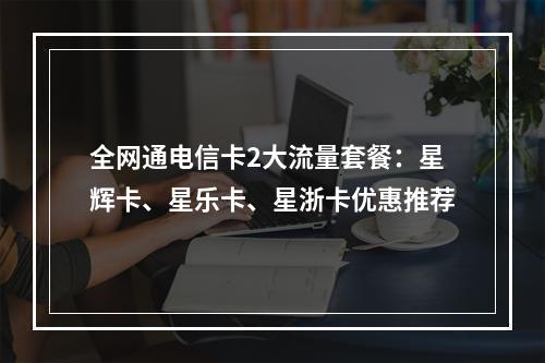 全网通电信卡2大流量套餐：星辉卡、星乐卡、星浙卡优惠推荐