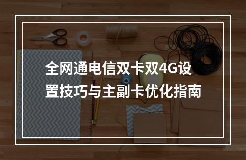 全网通电信双卡双4G设置技巧与主副卡优化指南