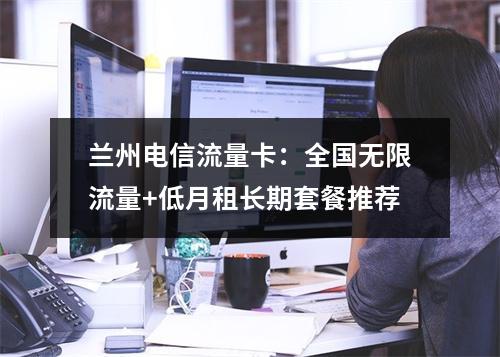 兰州电信流量卡：全国无限流量+低月租长期套餐推荐