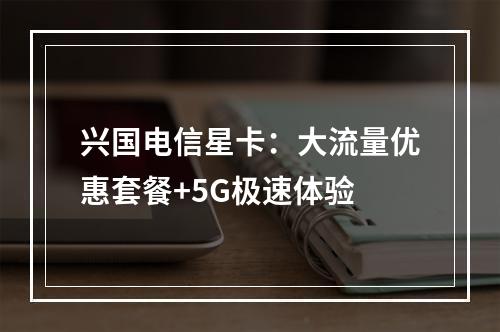 兴国电信星卡：大流量优惠套餐+5G极速体验