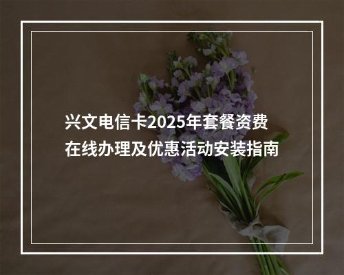 兴文电信卡2025年套餐资费在线办理及优惠活动安装指南
