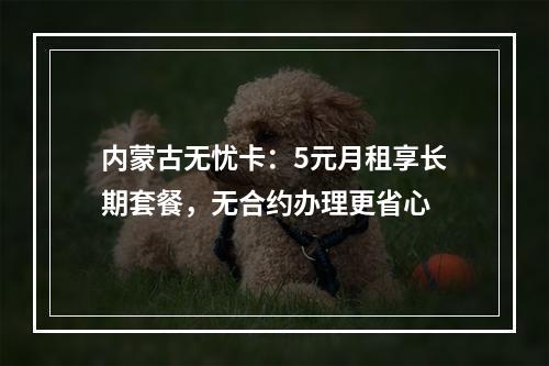 内蒙古无忧卡：5元月租享长期套餐，无合约办理更省心