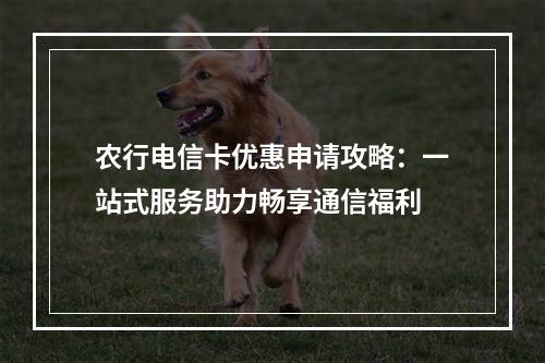 农行电信卡优惠申请攻略：一站式服务助力畅享通信福利