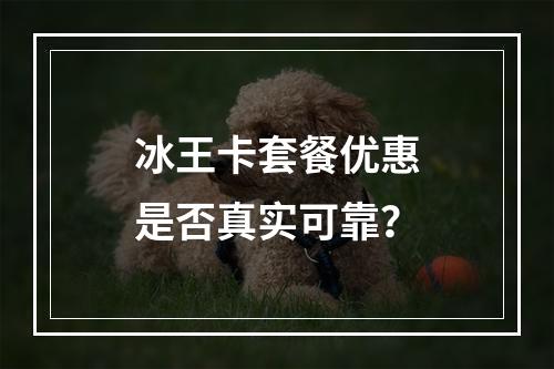 冰王卡套餐优惠是否真实可靠？