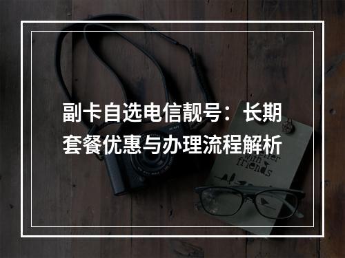 副卡自选电信靓号：长期套餐优惠与办理流程解析