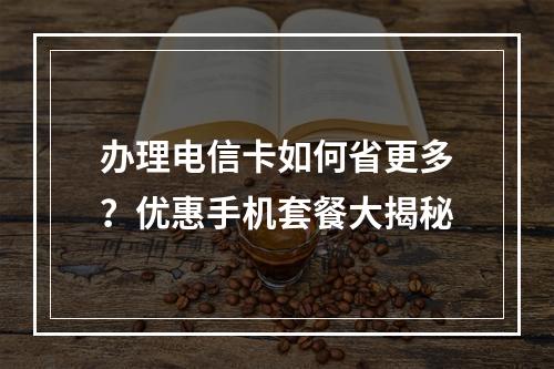 办理电信卡如何省更多？优惠手机套餐大揭秘