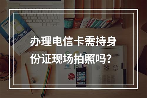 办理电信卡需持身份证现场拍照吗？