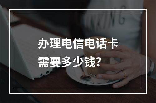 办理电信电话卡需要多少钱？