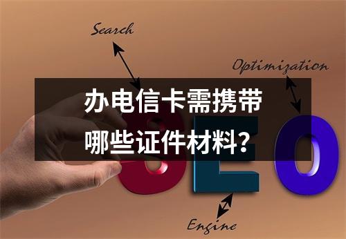 办电信卡需携带哪些证件材料？
