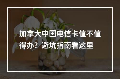 加拿大中国电信卡值不值得办？避坑指南看这里