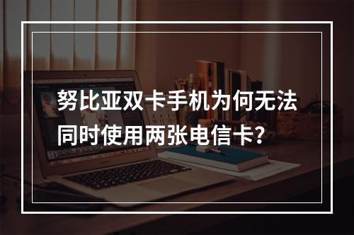 努比亚双卡手机为何无法同时使用两张电信卡？