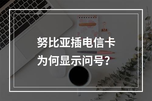 努比亚插电信卡为何显示问号？