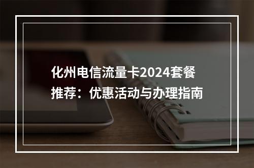 化州电信流量卡2024套餐推荐：优惠活动与办理指南