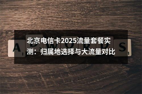 北京电信卡2025流量套餐实测：归属地选择与大流量对比