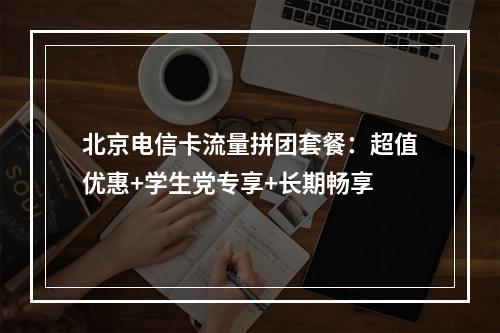 北京电信卡流量拼团套餐：超值优惠+学生党专享+长期畅享
