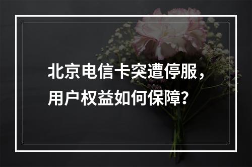 北京电信卡突遭停服，用户权益如何保障？