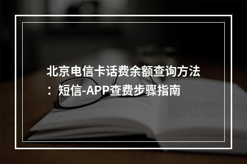 北京电信卡话费余额查询方法：短信-APP查费步骤指南