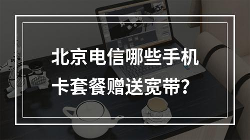 北京电信哪些手机卡套餐赠送宽带？