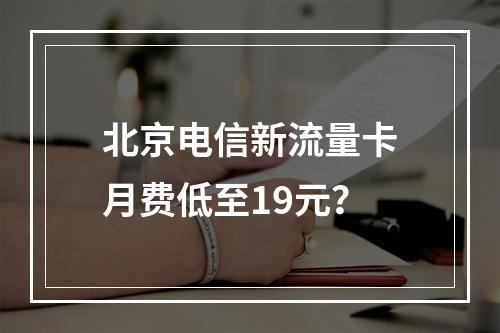 北京电信新流量卡月费低至19元？