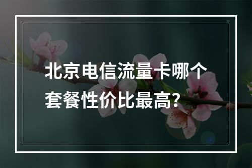 北京电信流量卡哪个套餐性价比最高？