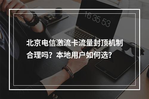 北京电信激流卡流量封顶机制合理吗？本地用户如何选？