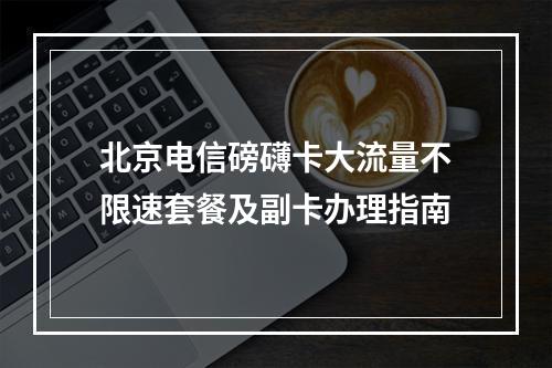 北京电信磅礴卡大流量不限速套餐及副卡办理指南