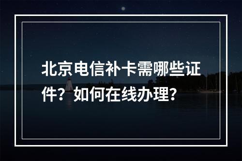 北京电信补卡需哪些证件？如何在线办理？