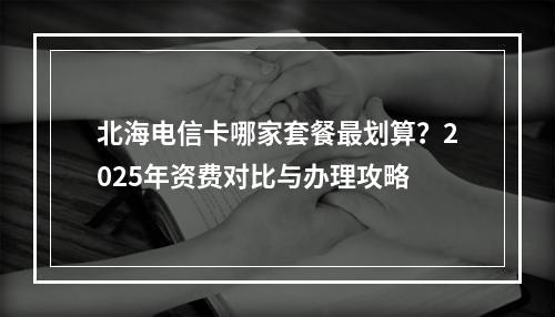 北海电信卡哪家套餐最划算？2025年资费对比与办理攻略