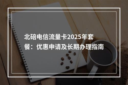 北碚电信流量卡2025年套餐：优惠申请及长期办理指南