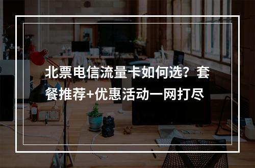 北票电信流量卡如何选？套餐推荐+优惠活动一网打尽