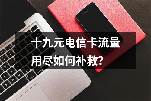 十九元电信卡流量用尽如何补救？