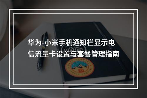华为-小米手机通知栏显示电信流量卡设置与套餐管理指南