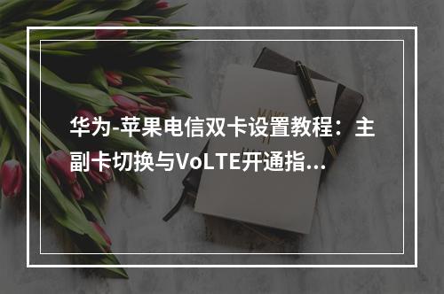 华为-苹果电信双卡设置教程：主副卡切换与VoLTE开通指南