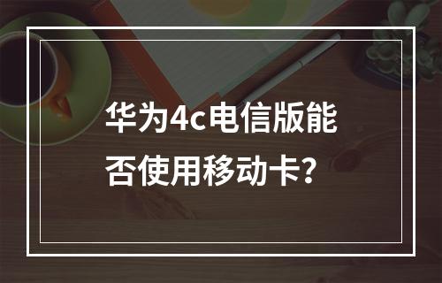 华为4c电信版能否使用移动卡？