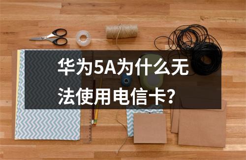 华为5A为什么无法使用电信卡？