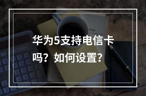 华为5支持电信卡吗？如何设置？