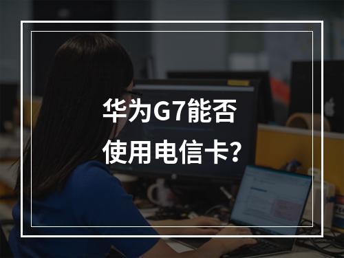 华为G7能否使用电信卡？