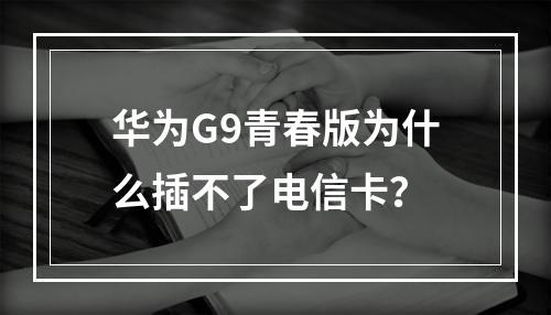 华为G9青春版为什么插不了电信卡？