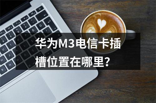华为M3电信卡插槽位置在哪里？