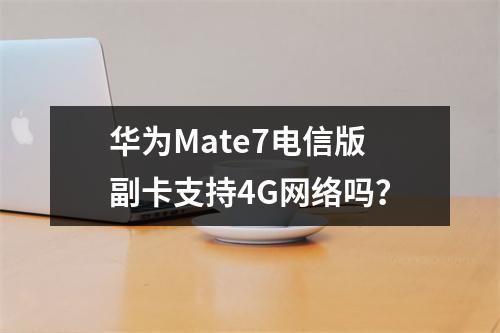 华为Mate7电信版副卡支持4G网络吗？