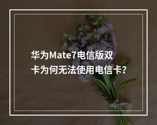 华为Mate7电信版双卡为何无法使用电信卡？
