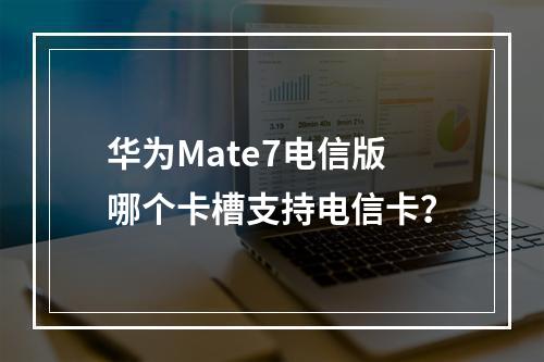 华为Mate7电信版哪个卡槽支持电信卡？
