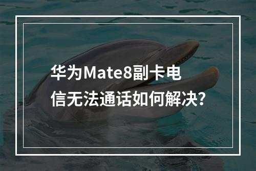 华为Mate8副卡电信无法通话如何解决？