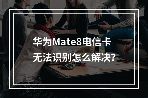 华为Mate8电信卡无法识别怎么解决？