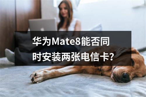 华为Mate8能否同时安装两张电信卡？