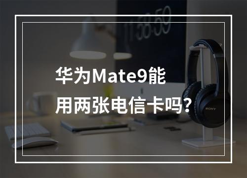 华为Mate9能用两张电信卡吗？