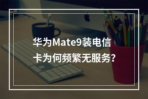 华为Mate9装电信卡为何频繁无服务？