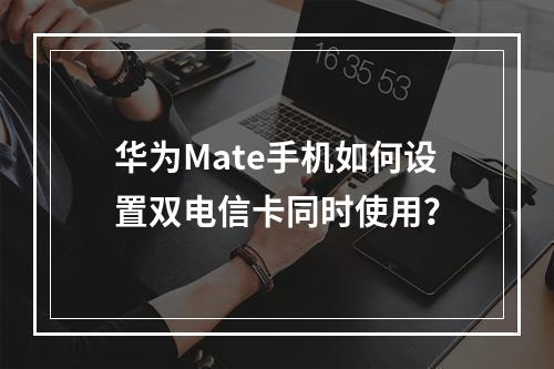 华为Mate手机如何设置双电信卡同时使用？