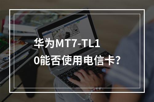 华为MT7-TL10能否使用电信卡？